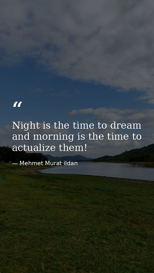 Night is the time to dream and morning is the time to actualize them! — Mehmet Murat ildan