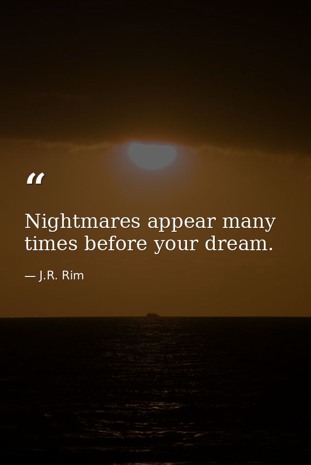 Nightmares appear many times before your dream. — J.R. Rim