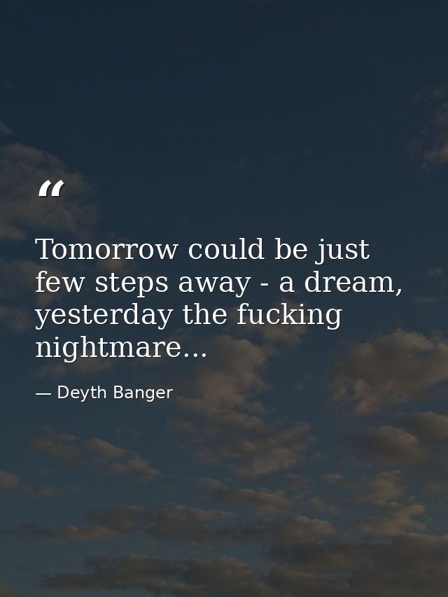 Tomorrow could be just few steps away - a dream, yesterday the fucking nightmare... — Deyth Banger