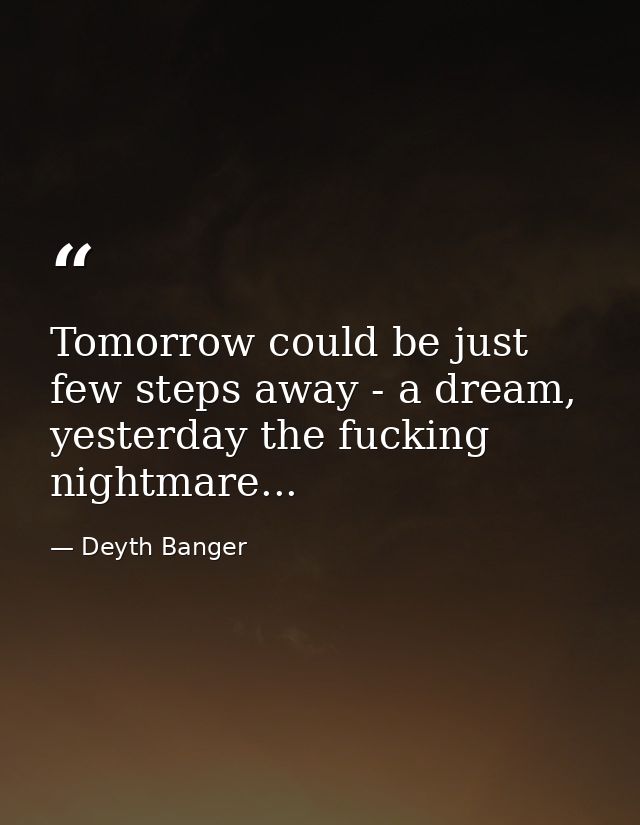 Tomorrow could be just few steps away - a dream, yesterday the fucking nightmare... — Deyth Banger
