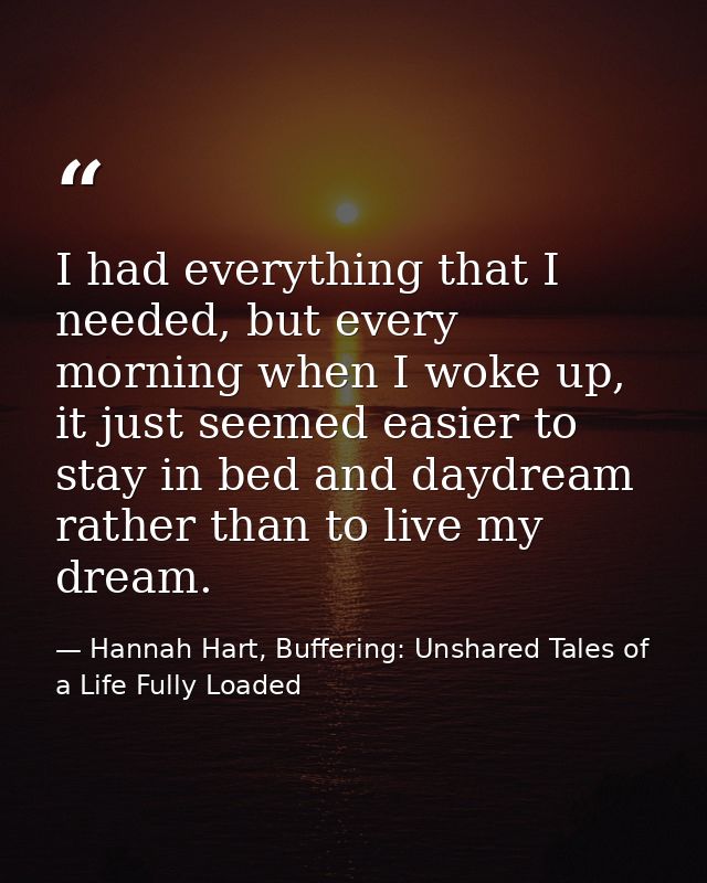 I had everything that I needed, but every morning when I woke up, it just seemed easier to stay in bed and daydream rath — Hannah Hart, Buffering: Unshared Tales of a Life Fully Loaded