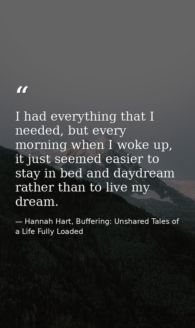 I had everything that I needed, but every morning when I woke up, it just seemed easier to stay in bed and daydream rath — Hannah Hart, Buffering: Unshared Tales of a Life Fully Loaded