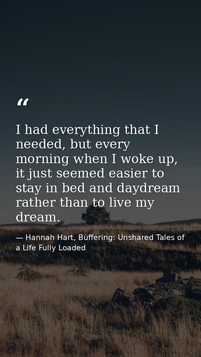 I had everything that I needed, but every morning when I woke up, it just seemed easier to stay in bed and daydream rath — Hannah Hart, Buffering: Unshared Tales of a Life Fully Loaded