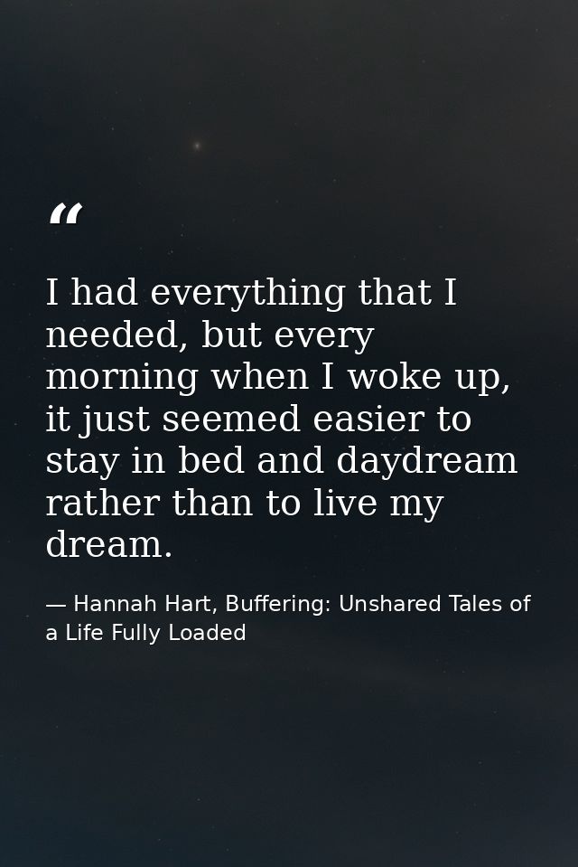I had everything that I needed, but every morning when I woke up, it just seemed easier to stay in bed and daydream rath — Hannah Hart, Buffering: Unshared Tales of a Life Fully Loaded