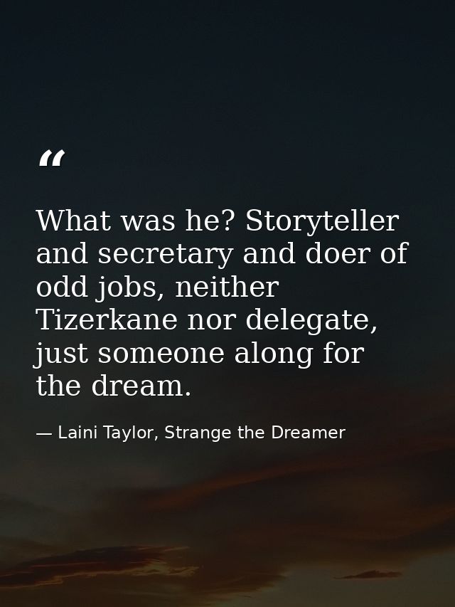 What was he? Storyteller and secretary and doer of odd jobs, neither Tizerkane nor delegate, just someone along for the  — Laini Taylor, Strange the Dreamer