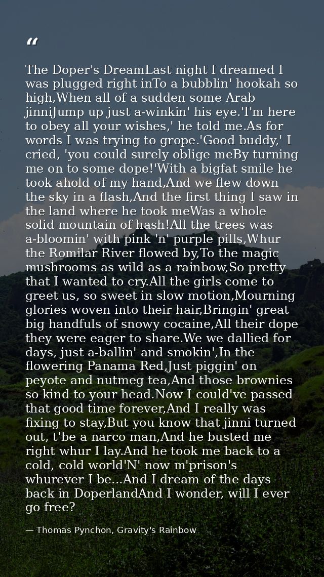 The Doper's DreamLast night I dreamed I was plugged right inTo a bubblin' hookah so high,When all of a sudden some Arab  — Thomas Pynchon, Gravity's Rainbow