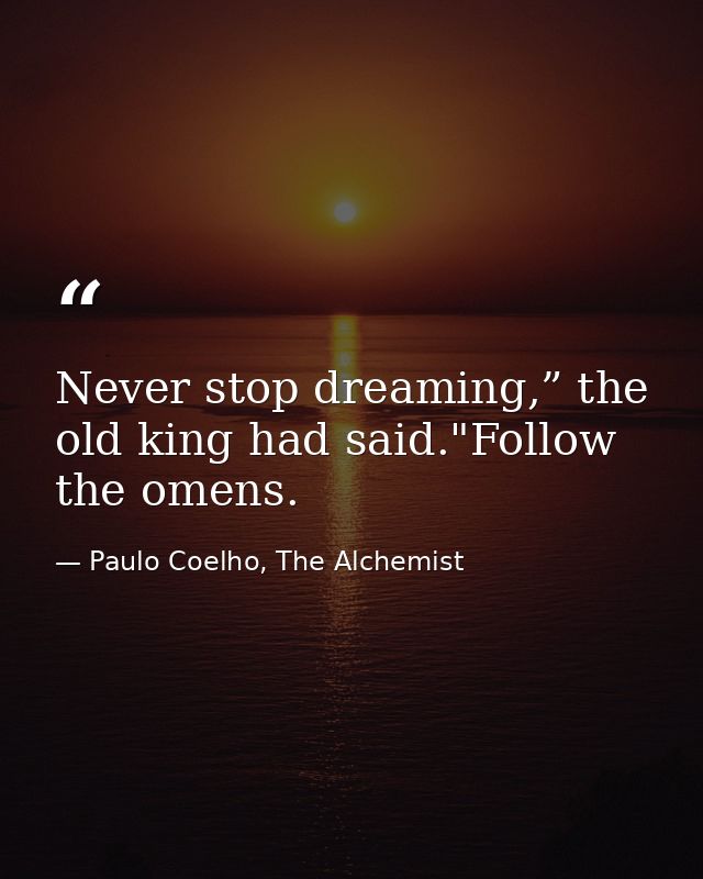 Never stop dreaming,” the old king had said."Follow the omens. — Paulo Coelho, The Alchemist