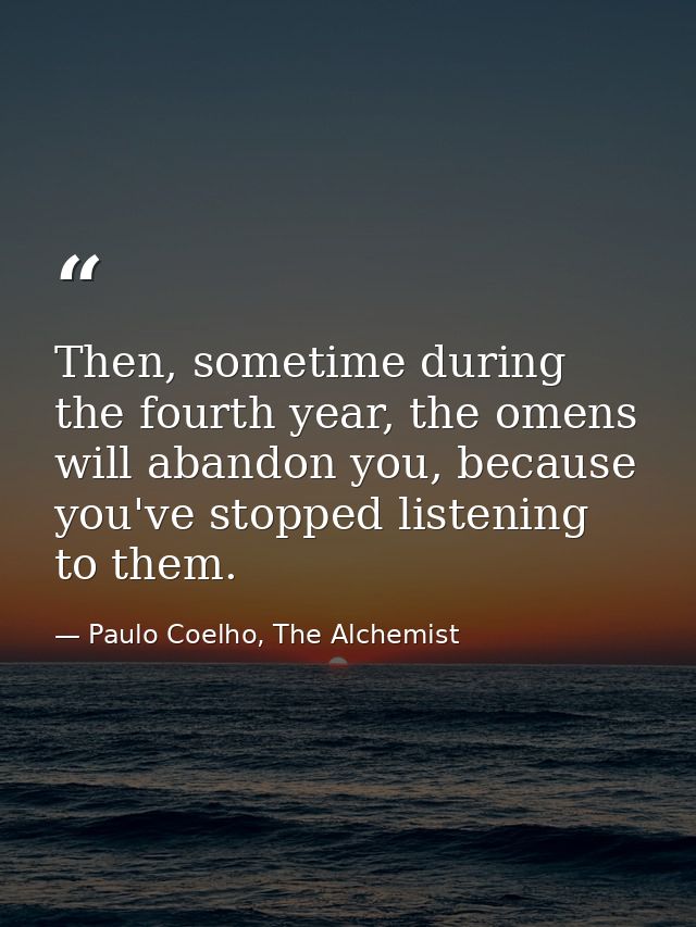 Then, sometime during the fourth year, the omens will abandon you, because you've stopped listening to them. — Paulo Coelho, The Alchemist