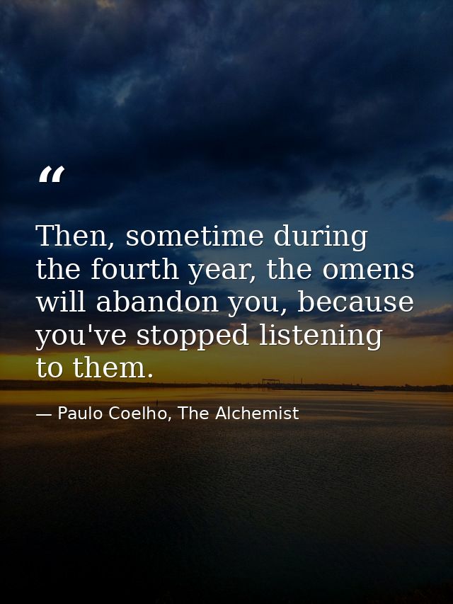 Then, sometime during the fourth year, the omens will abandon you, because you've stopped listening to them. — Paulo Coelho, The Alchemist