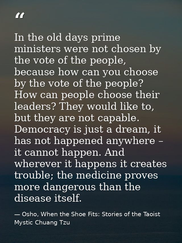 In the old days prime ministers were not chosen by the vote of the people, because how can you choose by the vote of the — Osho, When the Shoe Fits: Stories of the Taoist Mystic Chuang Tzu