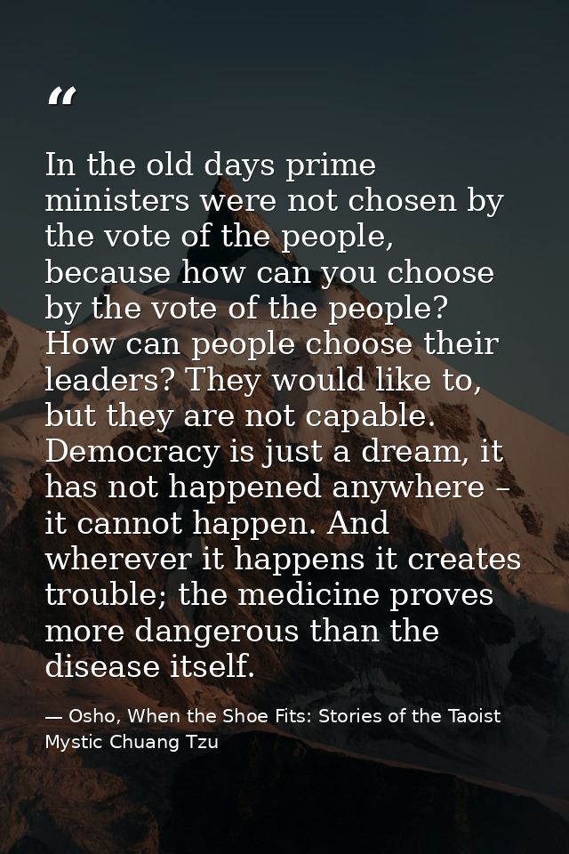In the old days prime ministers were not chosen by the vote of the people, because how can you choose by the vote of the — Osho, When the Shoe Fits: Stories of the Taoist Mystic Chuang Tzu