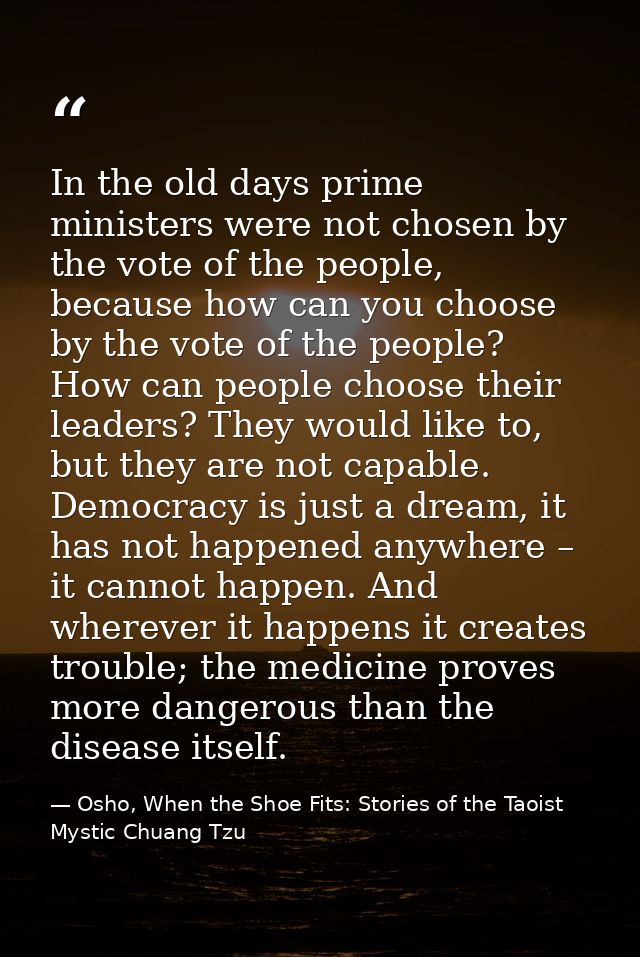 In the old days prime ministers were not chosen by the vote of the people, because how can you choose by the vote of the — Osho, When the Shoe Fits: Stories of the Taoist Mystic Chuang Tzu