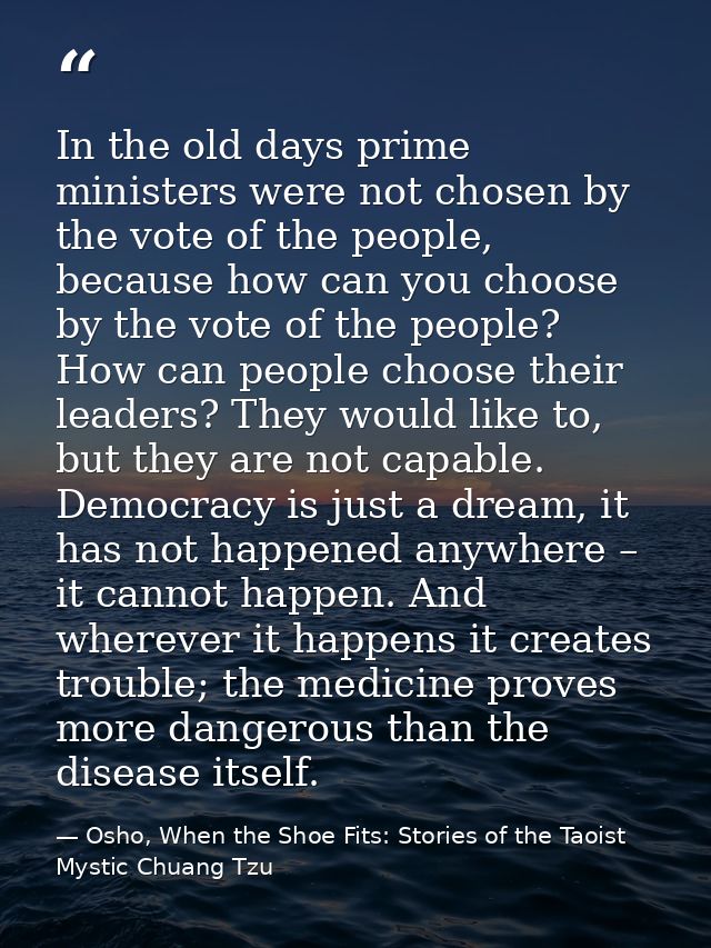 In the old days prime ministers were not chosen by the vote of the people, because how can you choose by the vote of the — Osho, When the Shoe Fits: Stories of the Taoist Mystic Chuang Tzu