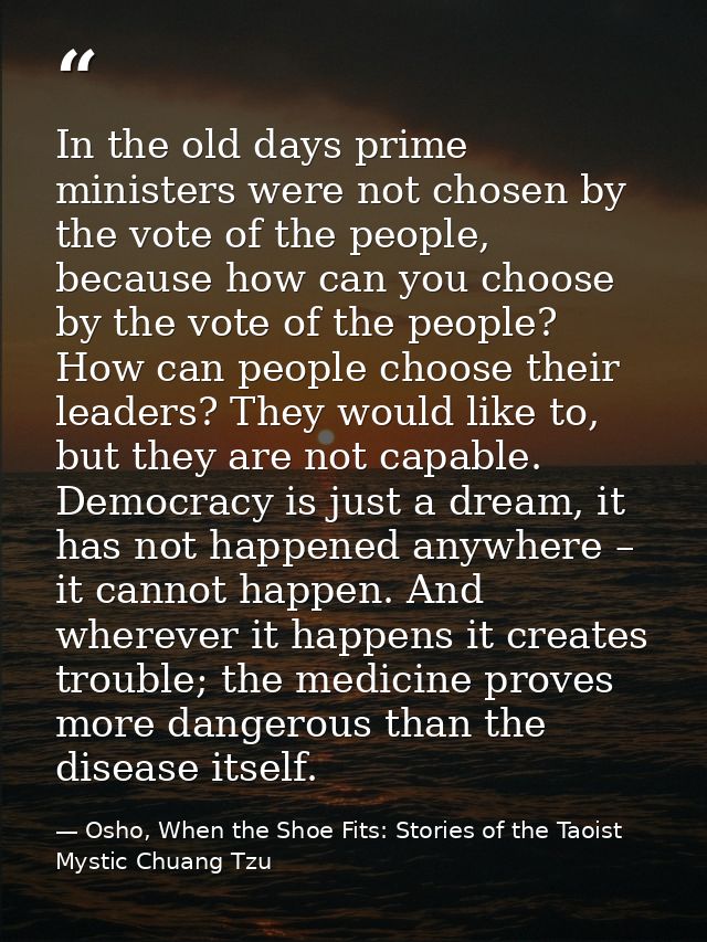In the old days prime ministers were not chosen by the vote of the people, because how can you choose by the vote of the — Osho, When the Shoe Fits: Stories of the Taoist Mystic Chuang Tzu
