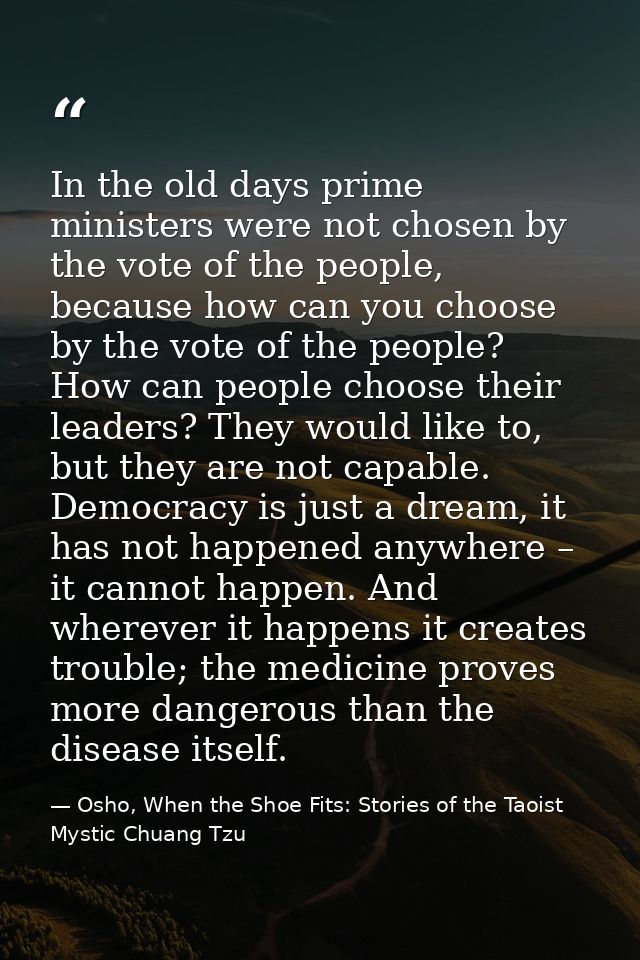 In the old days prime ministers were not chosen by the vote of the people, because how can you choose by the vote of the — Osho, When the Shoe Fits: Stories of the Taoist Mystic Chuang Tzu