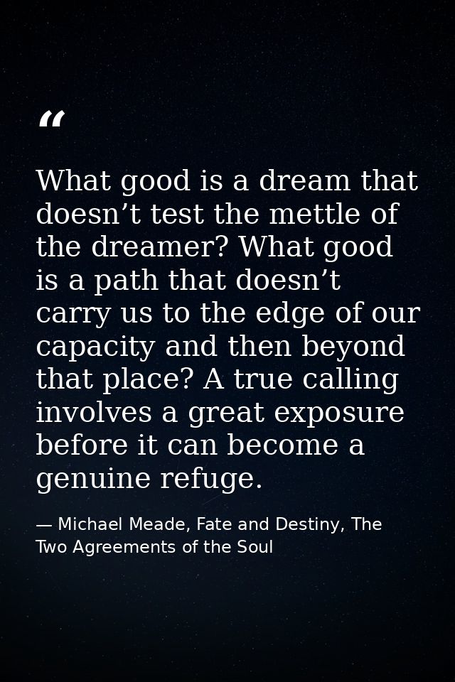 What good is a dream that doesn’t test the mettle of the dreamer? What good is a path that doesn’t carry us to the edge  — Michael Meade, Fate and Destiny, The Two Agreements of the Soul