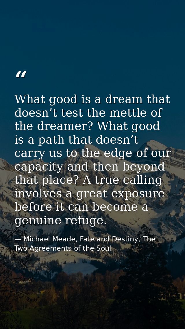 What good is a dream that doesn’t test the mettle of the dreamer? What good is a path that doesn’t carry us to the edge  — Michael Meade, Fate and Destiny, The Two Agreements of the Soul