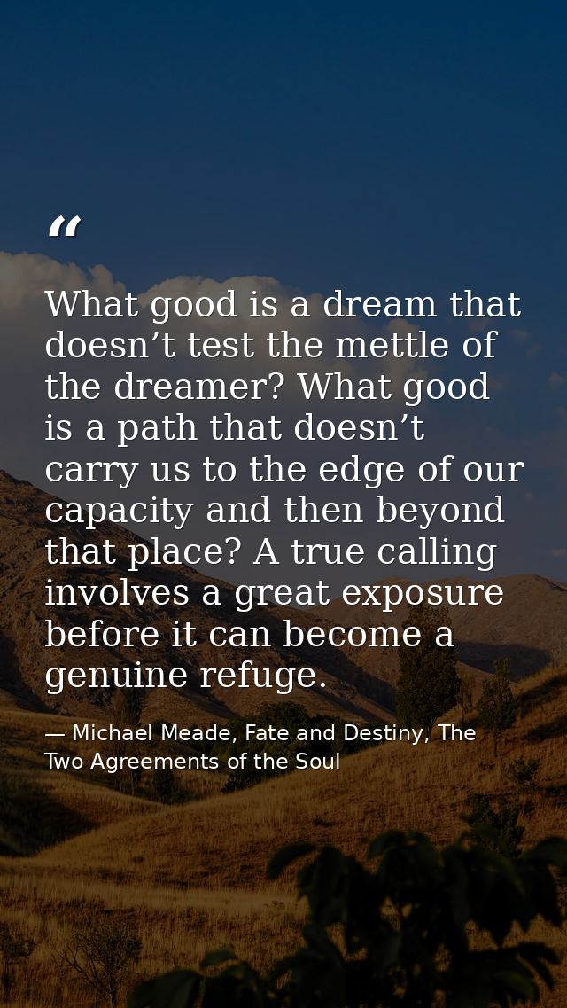 What good is a dream that doesn’t test the mettle of the dreamer? What good is a path that doesn’t carry us to the edge  — Michael Meade, Fate and Destiny, The Two Agreements of the Soul
