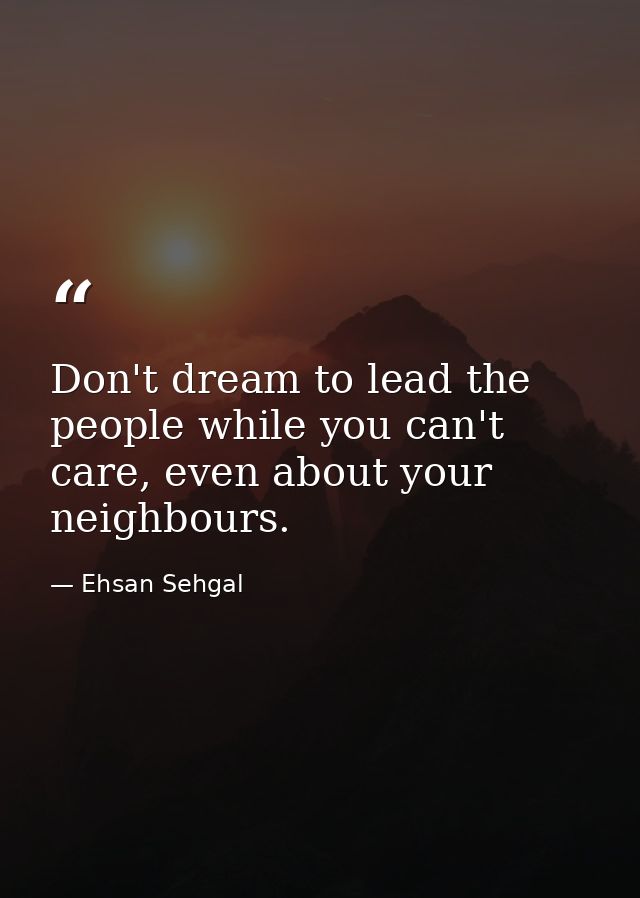 Don't dream to lead the people while you can't care, even about your neighbours. — Ehsan Sehgal