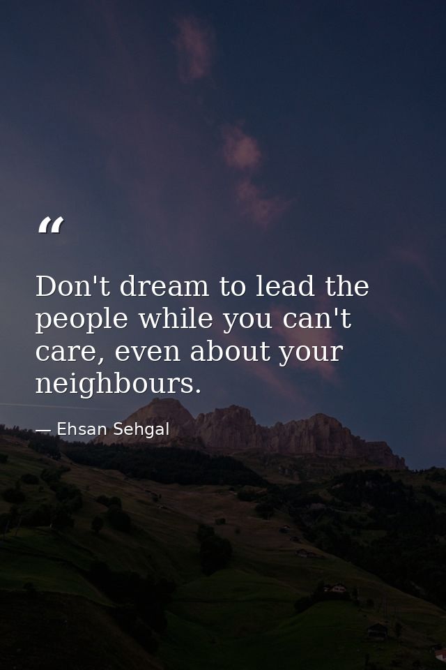 Don't dream to lead the people while you can't care, even about your neighbours. — Ehsan Sehgal