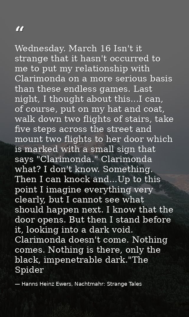 Wednesday. March 16 Isn't it strange that it hasn't occurred to me to put my relationship with Clarimonda on a more seri — Hanns Heinz Ewers, Nachtmahr: Strange Tales