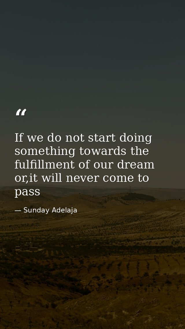 If we do not start doing something towards the fulfillment of our dream or,it will never come to pass — Sunday Adelaja