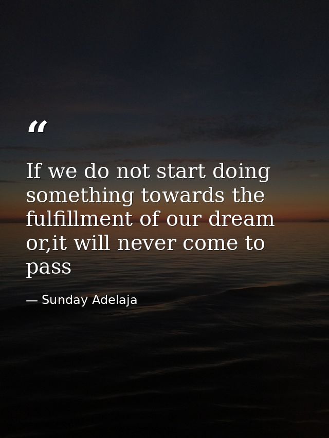 If we do not start doing something towards the fulfillment of our dream or,it will never come to pass — Sunday Adelaja