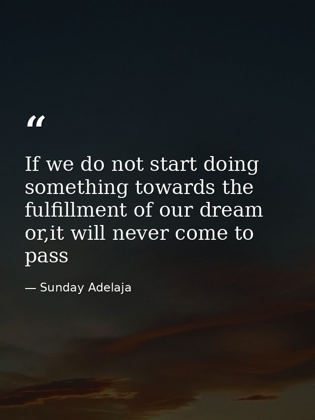 If we do not start doing something towards the fulfillment of our dream or,it will never come to pass — Sunday Adelaja