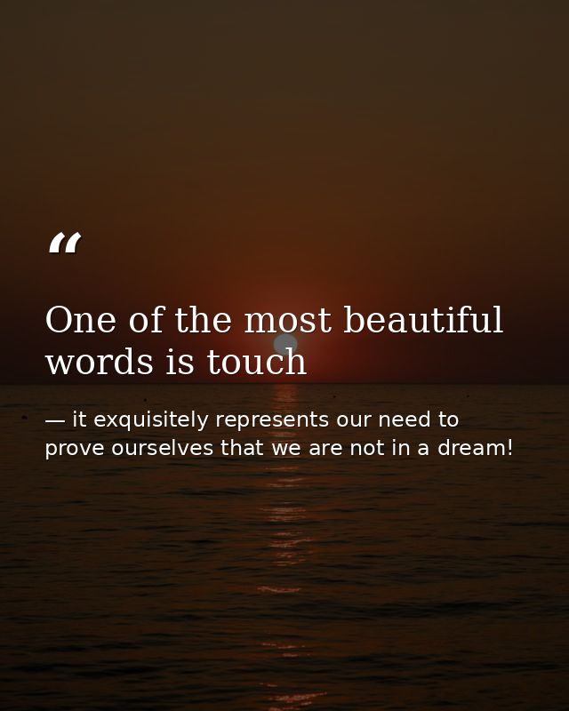 One of the most beautiful words is touch — it exquisitely represents our need to prove ourselves that we are not in a dream!