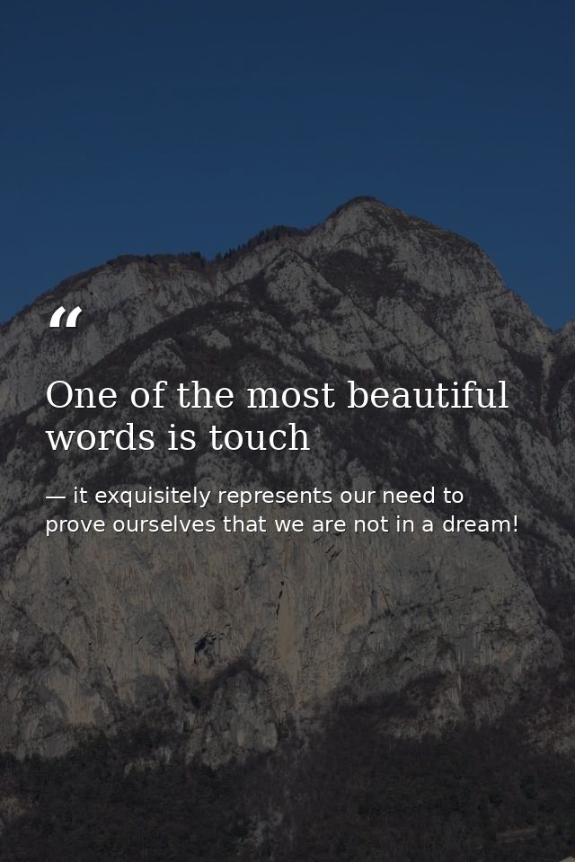 One of the most beautiful words is touch — it exquisitely represents our need to prove ourselves that we are not in a dream!