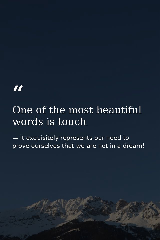 One of the most beautiful words is touch — it exquisitely represents our need to prove ourselves that we are not in a dream!
