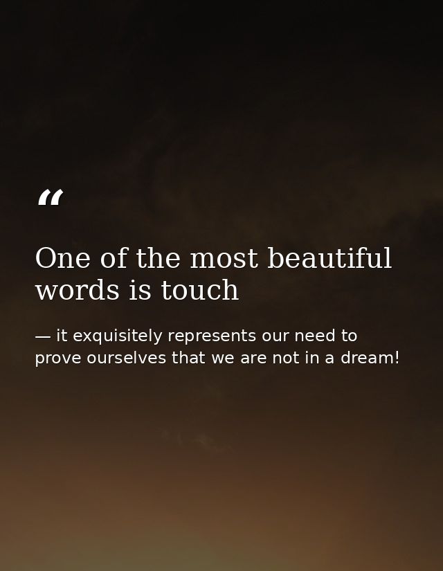 One of the most beautiful words is touch — it exquisitely represents our need to prove ourselves that we are not in a dream!