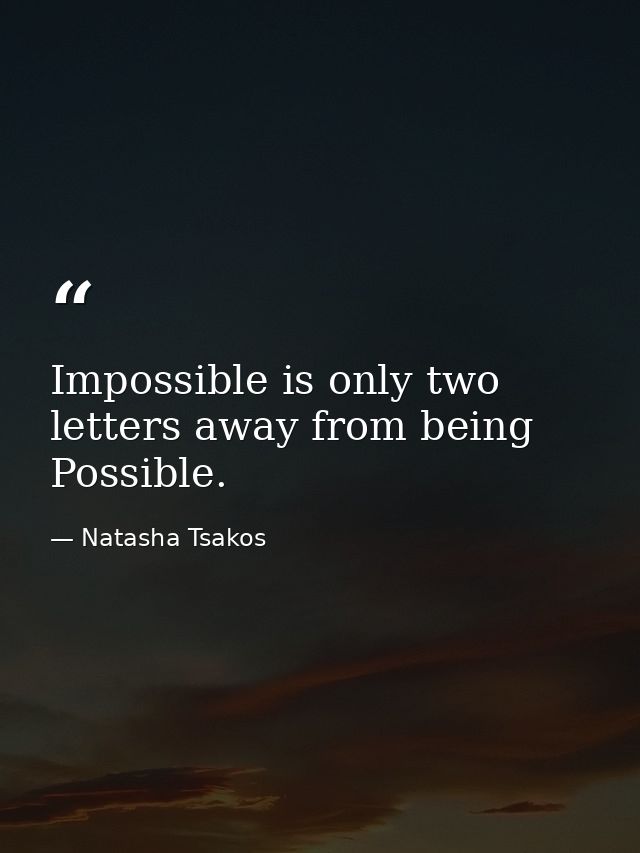 Impossible is only two letters away from being Possible. — Natasha Tsakos