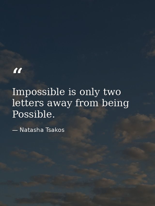 Impossible is only two letters away from being Possible. — Natasha Tsakos