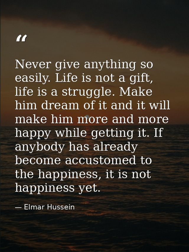 Never give anything so easily. Life is not a gift, life is a struggle. Make him dream of it and it will make him more an — Elmar Hussein