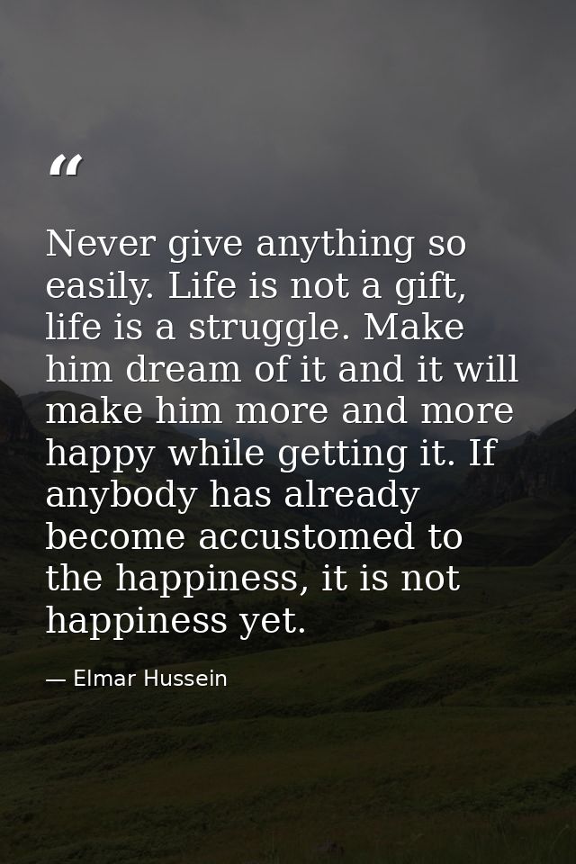 Never give anything so easily. Life is not a gift, life is a struggle. Make him dream of it and it will make him more an — Elmar Hussein