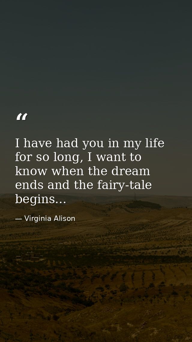 I have had you in my life for so long, I want to know when the dream ends and the fairy-tale begins... — Virginia Alison