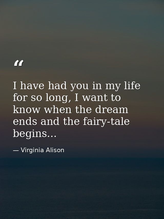 I have had you in my life for so long, I want to know when the dream ends and the fairy-tale begins... — Virginia Alison