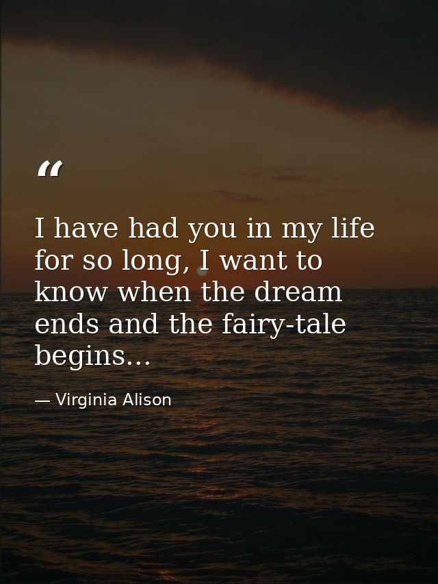 I have had you in my life for so long, I want to know when the dream ends and the fairy-tale begins... — Virginia Alison