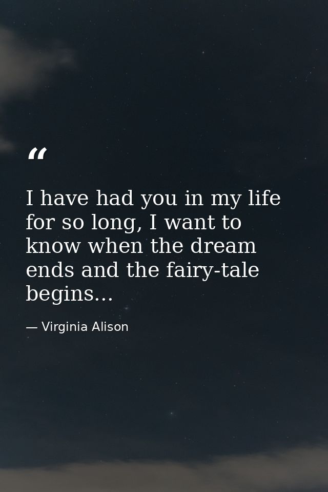 I have had you in my life for so long, I want to know when the dream ends and the fairy-tale begins... — Virginia Alison