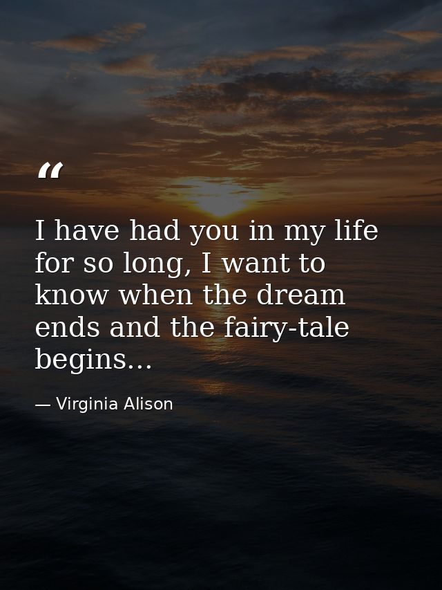 I have had you in my life for so long, I want to know when the dream ends and the fairy-tale begins... — Virginia Alison