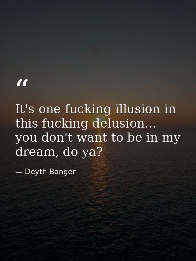 It's one fucking illusion in this fucking delusion... you don't want to be in my dream, do ya? — Deyth Banger