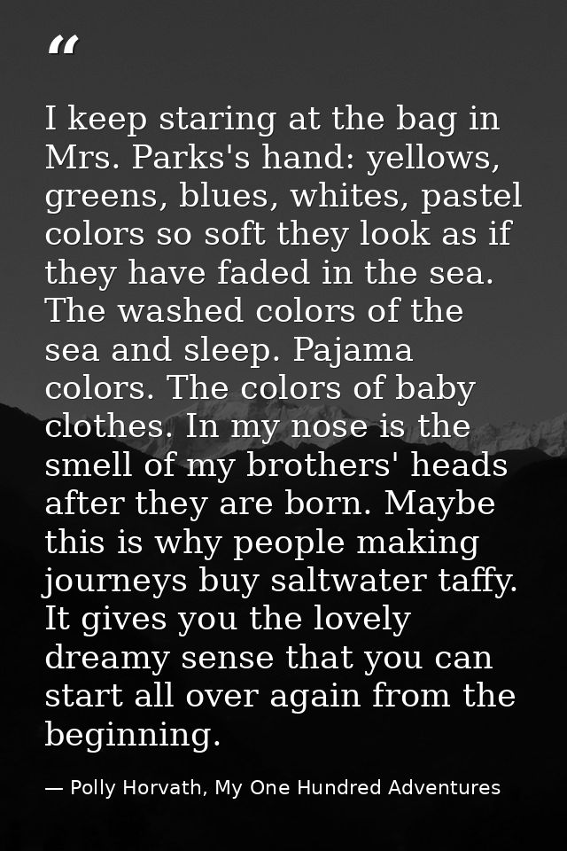 I keep staring at the bag in Mrs. Parks's hand: yellows, greens, blues, whites, pastel colors so soft they look as if th — Polly Horvath, My One Hundred Adventures