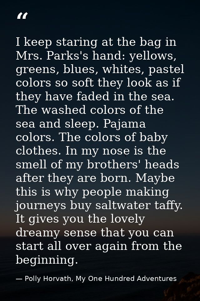 I keep staring at the bag in Mrs. Parks's hand: yellows, greens, blues, whites, pastel colors so soft they look as if th — Polly Horvath, My One Hundred Adventures