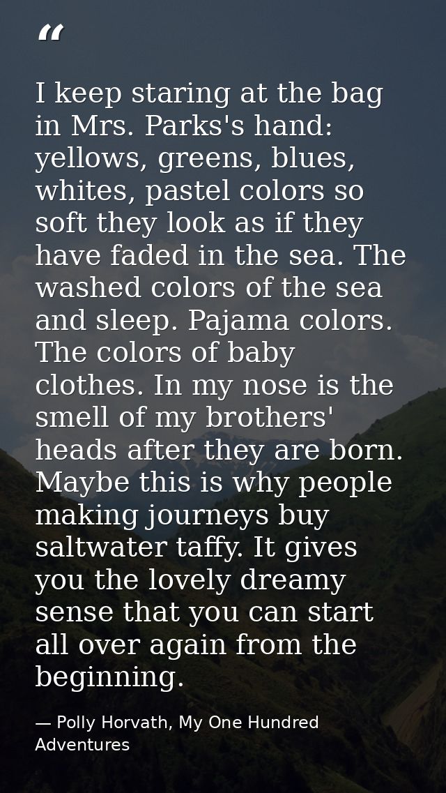 I keep staring at the bag in Mrs. Parks's hand: yellows, greens, blues, whites, pastel colors so soft they look as if th — Polly Horvath, My One Hundred Adventures