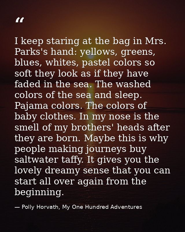 I keep staring at the bag in Mrs. Parks's hand: yellows, greens, blues, whites, pastel colors so soft they look as if th — Polly Horvath, My One Hundred Adventures