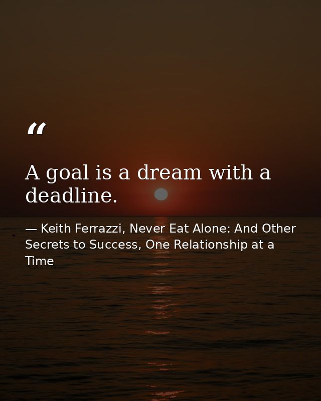 A goal is a dream with a deadline. — Keith Ferrazzi, Never Eat Alone: And Other Secrets to Success, One Relationship at a Time