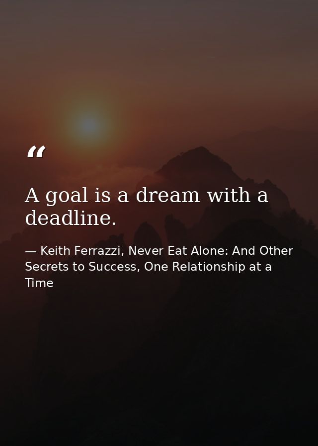 A goal is a dream with a deadline. — Keith Ferrazzi, Never Eat Alone: And Other Secrets to Success, One Relationship at a Time
