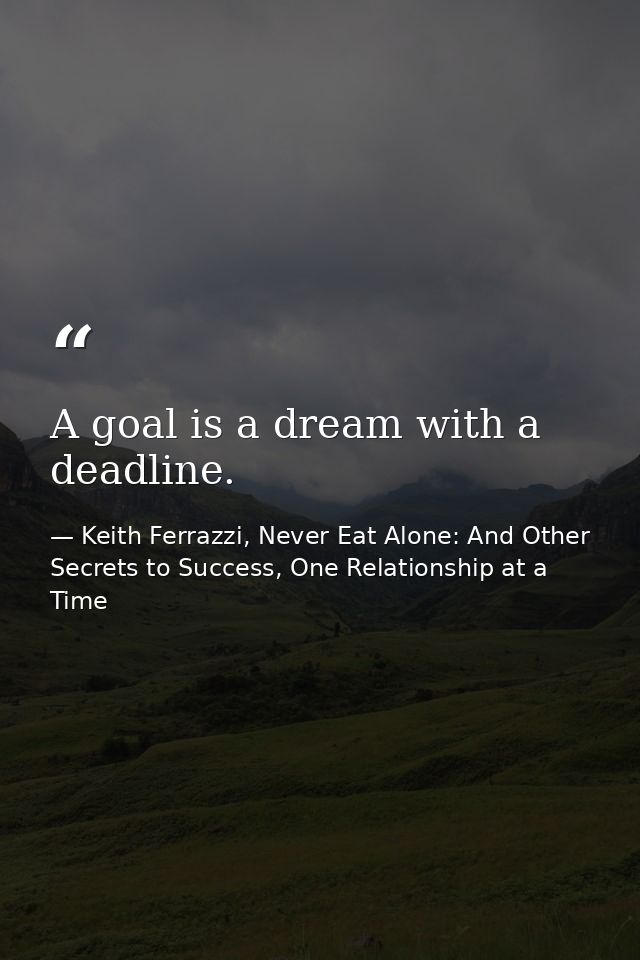 A goal is a dream with a deadline. — Keith Ferrazzi, Never Eat Alone: And Other Secrets to Success, One Relationship at a Time