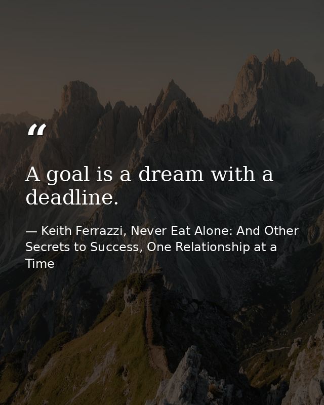 A goal is a dream with a deadline. — Keith Ferrazzi, Never Eat Alone: And Other Secrets to Success, One Relationship at a Time